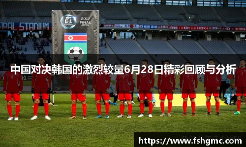中国对决韩国的激烈较量6月28日精彩回顾与分析