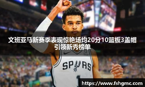 文班亚马新赛季表现惊艳场均20分10篮板3盖帽引领新秀榜单